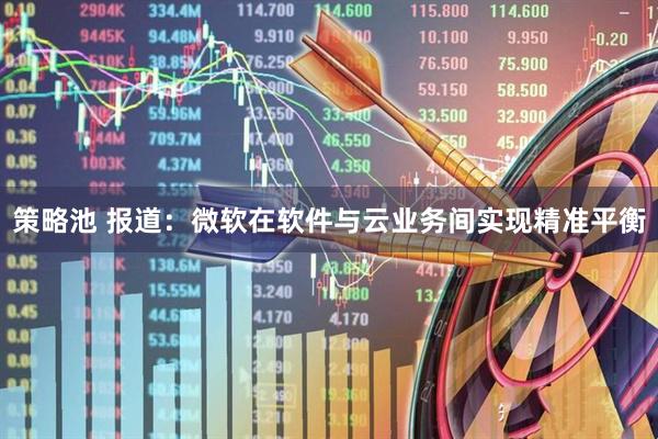 策略池 报道：微软在软件与云业务间实现精准平衡