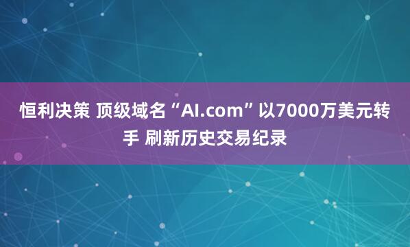 恒利决策 顶级域名“AI.com”以7000万美元转手 刷新历史交易纪录