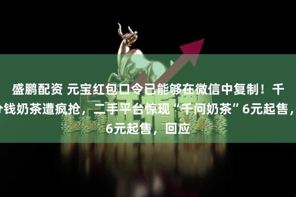 盛鹏配资 元宝红包口令已能够在微信中复制！千问1分钱奶茶遭疯抢，二手平台惊现“千问奶茶”6元起售，回应