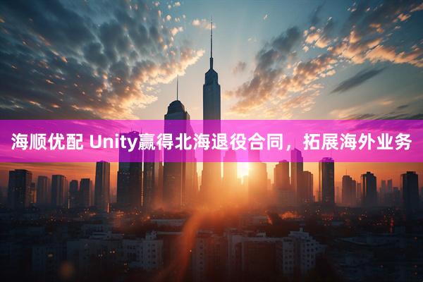 海顺优配 Unity赢得北海退役合同，拓展海外业务