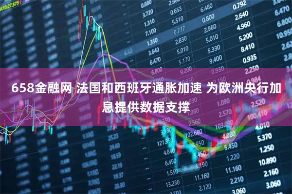 658金融网 法国和西班牙通胀加速 为欧洲央行加息提供数据支撑