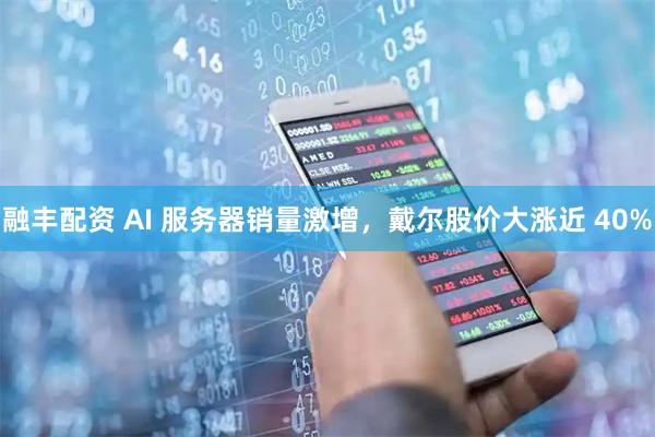 融丰配资 AI 服务器销量激增，戴尔股价大涨近 40%