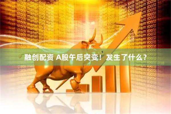 融创配资 A股午后突变！发生了什么？