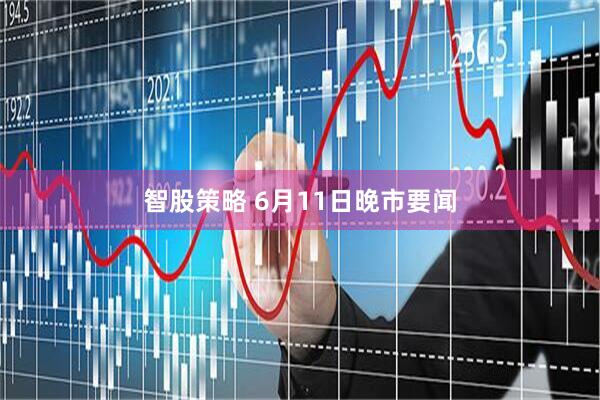 智股策略 6月11日晚市要闻