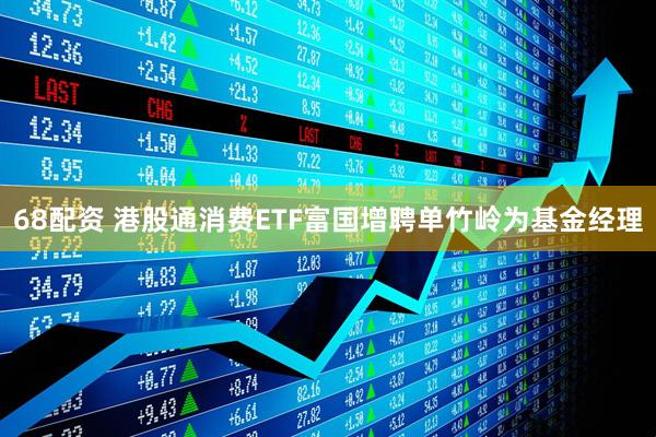 68配资 港股通消费ETF富国增聘单竹岭为基金经理