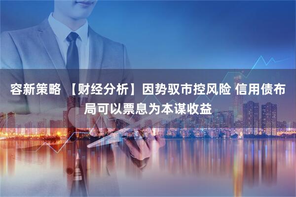 容新策略 【财经分析】因势驭市控风险 信用债布局可以票息为本谋收益