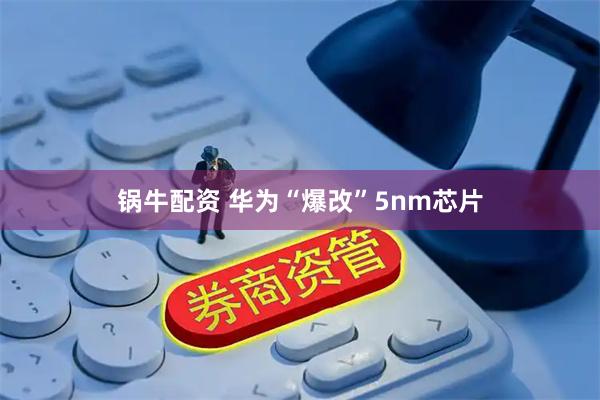 锅牛配资 华为“爆改”5nm芯片