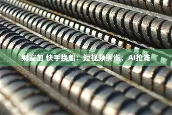 财富加 快手换船：短视频搁浅，AI抢滩