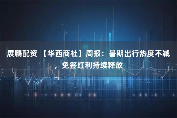 展鵬配资 【华西商社】周报：暑期出行热度不减，免签红利持续释放