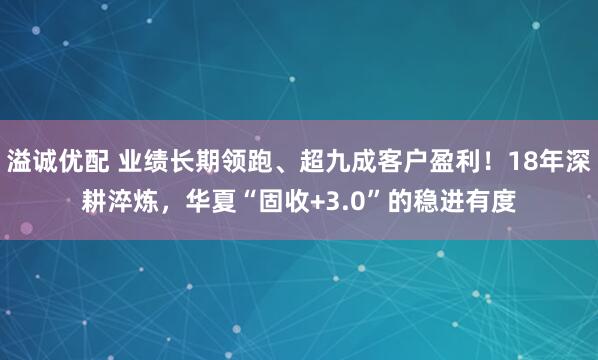 溢诚优配 业绩长期领跑、超九成客户盈利！18年深耕淬炼，华夏“固收+3.0”的稳进有度