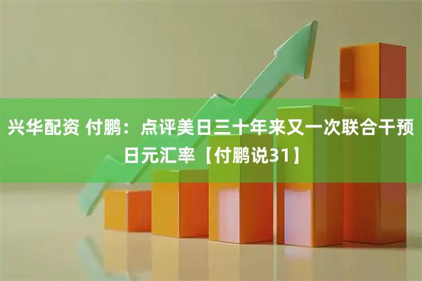 兴华配资 付鹏：点评美日三十年来又一次联合干预日元汇率【付鹏说31】