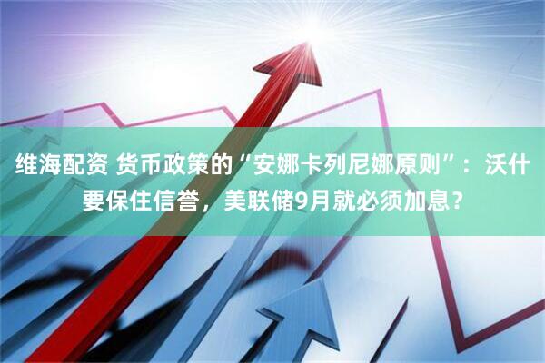 维海配资 货币政策的“安娜卡列尼娜原则”：沃什要保住信誉，美联储9月就必须加息？