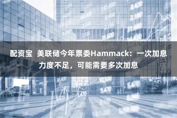 配资宝  美联储今年票委Hammack：一次加息力度不足，可能需要多次加息