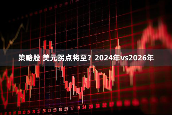 策略股 美元拐点将至？2024年vs2026年