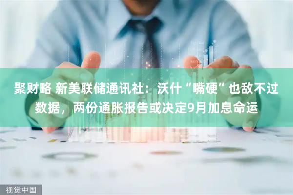 聚财略 新美联储通讯社：沃什“嘴硬”也敌不过数据，两份通胀报告或决定9月加息命运