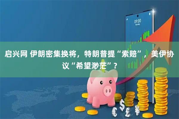启兴网 伊朗密集换将，特朗普提“索赔”，美伊协议“希望渺茫”？