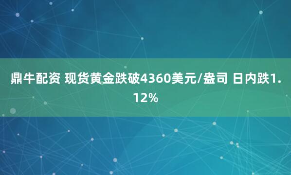 鼎牛配资 现货黄金跌破4360美元/盎司 日内跌1.12%