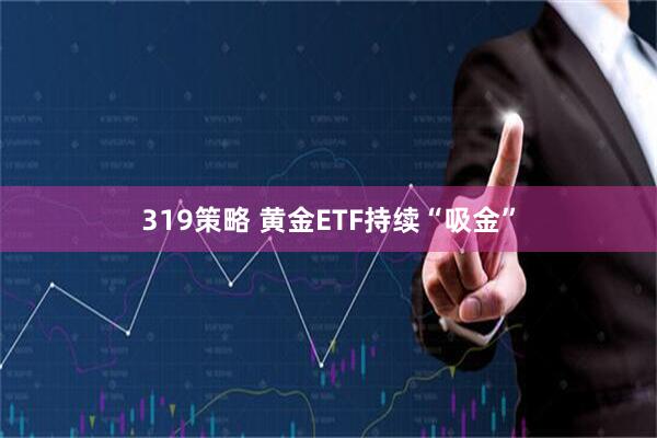 319策略 黄金ETF持续“吸金”